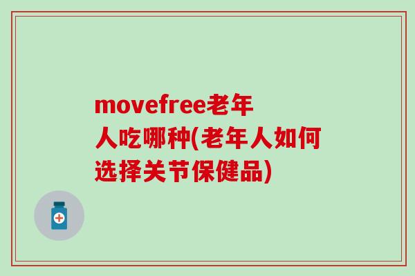 movefree老年人吃哪种(老年人如何选择关节保健品)