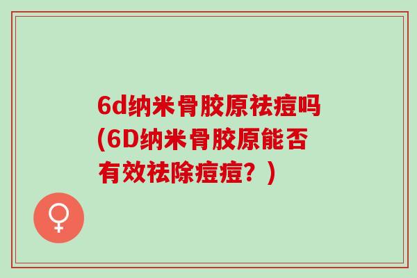 6d纳米骨胶原祛痘吗(6D纳米骨胶原能否有效祛除痘痘？)