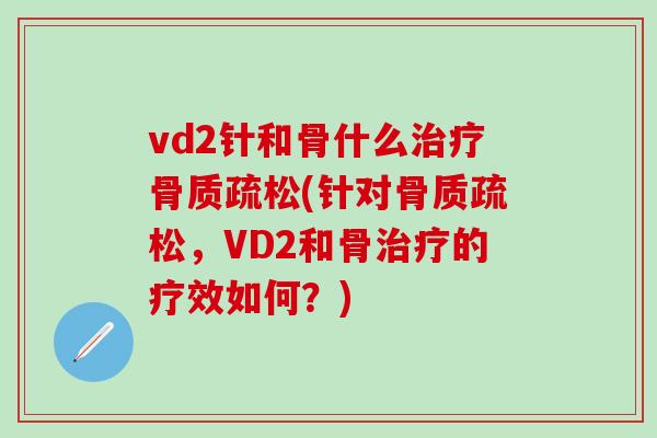 vd2针和骨什么治疗骨质疏松(针对骨质疏松，VD2和骨治疗的疗效如何？)