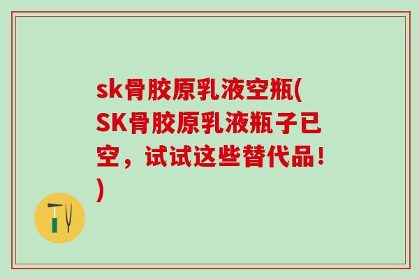 sk骨胶原乳液空瓶(SK骨胶原乳液瓶子已空，试试这些替代品！)
