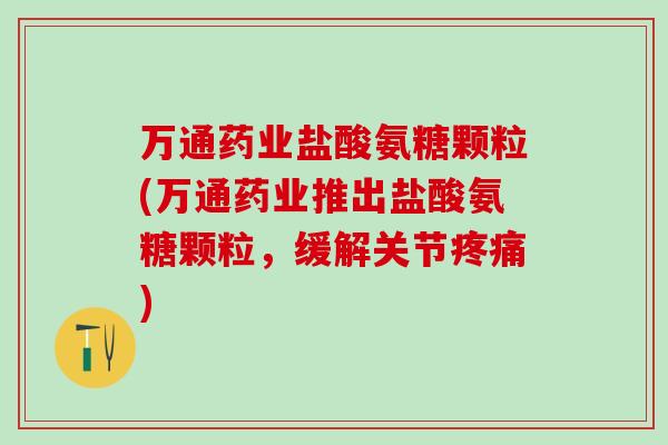 万通药业盐酸氨糖颗粒(万通药业推出盐酸氨糖颗粒，缓解关节疼痛)