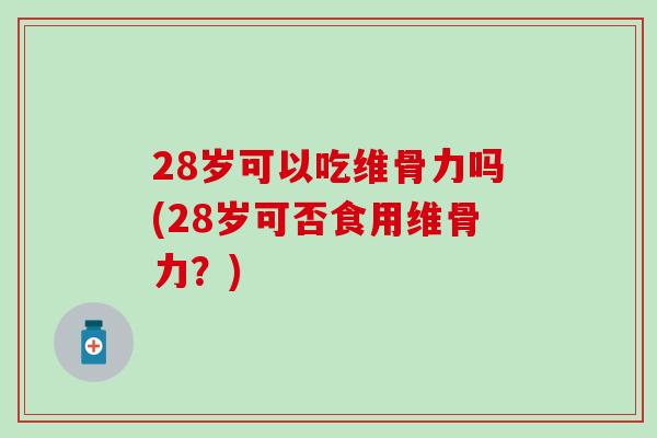 28岁可以吃维骨力吗(28岁可否食用维骨力？)
