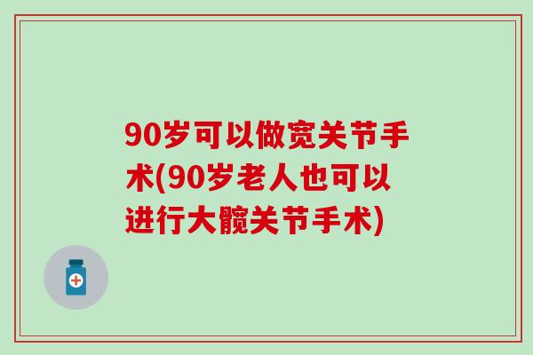 90岁可以做宽关节手术(90岁老人也可以进行大髋关节手术)