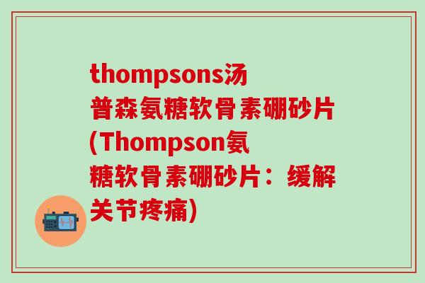 thompsons汤普森氨糖软骨素硼砂片(Thompson氨糖软骨素硼砂片：缓解关节疼痛)