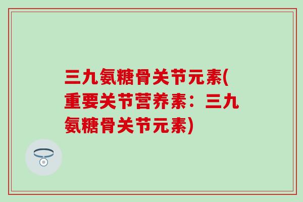 三九氨糖骨关节元素(重要关节营养素：三九氨糖骨关节元素)