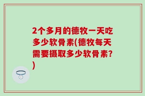2个多月的德牧一天吃多少软骨素(德牧每天需要摄取多少软骨素？)