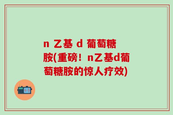 n 乙基 d 葡萄糖胺(重磅！n乙基d葡萄糖胺的惊人疗效)