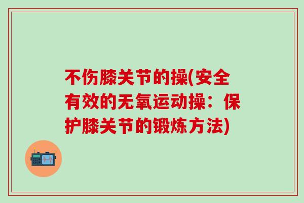 不伤膝关节的操(安全有效的无氧运动操：保护膝关节的锻炼方法)