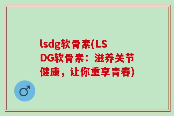 lsdg软骨素(LSDG软骨素：滋养关节健康，让你重享青春)