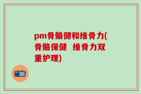 pm骨骼健和维骨力(骨骼保健  维骨力双重护理)