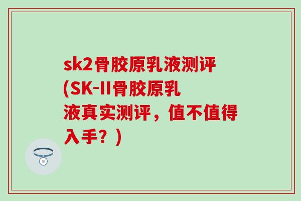 sk2骨胶原乳液测评(SK-II骨胶原乳液真实测评，值不值得入手？)