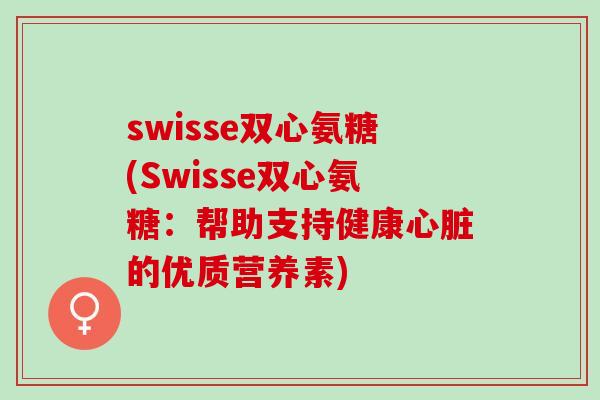 swisse双心氨糖(Swisse双心氨糖：帮助支持健康心脏的优质营养素)