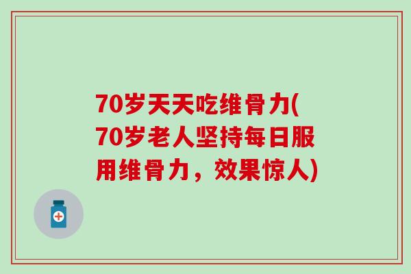 70岁天天吃维骨力(70岁老人坚持每日服用维骨力，效果惊人)