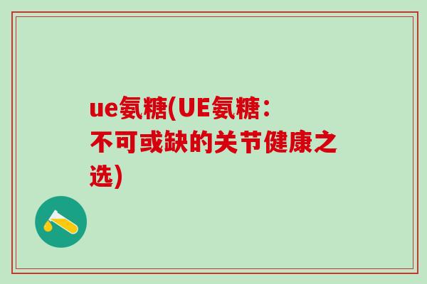 ue氨糖(UE氨糖：不可或缺的关节健康之选)