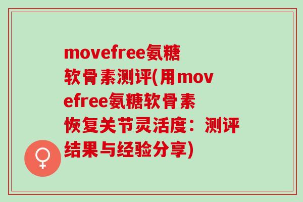 movefree氨糖软骨素测评(用movefree氨糖软骨素恢复关节灵活度：测评结果与经验分享)