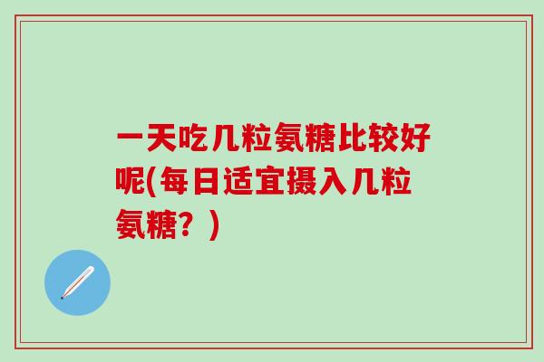 一天吃几粒氨糖比较好呢(每日适宜摄入几粒氨糖？)