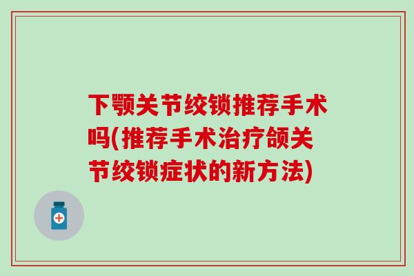 下颚关节绞锁推荐手术吗(推荐手术治疗颌关节绞锁症状的新方法)