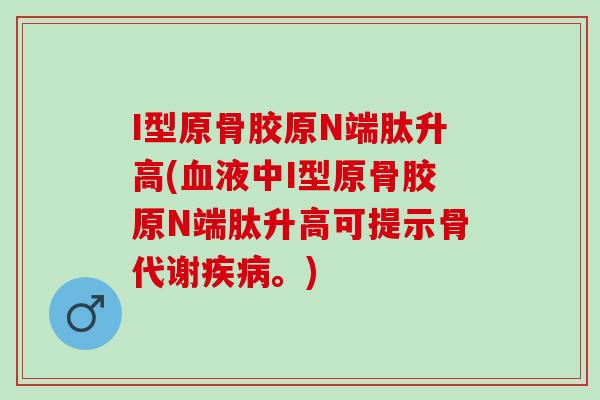 I型原骨胶原N端肽升高(血液中I型原骨胶原N端肽升高可提示骨代谢疾病。)