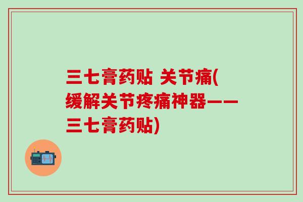 三七膏药贴 关节痛(缓解关节疼痛神器——三七膏药贴)