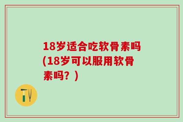 18岁适合吃软骨素吗(18岁可以服用软骨素吗？)
