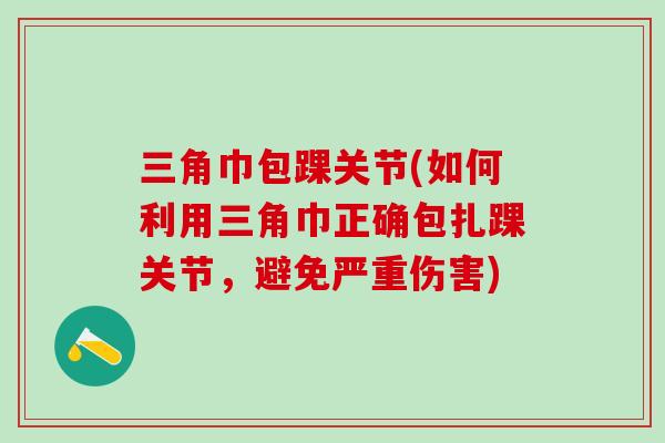 三角巾包踝关节(如何利用三角巾正确包扎踝关节，避免严重伤害)