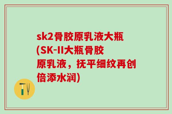 sk2骨胶原乳液大瓶(SK-II大瓶骨胶原乳液，抚平细纹再创倍添水润)