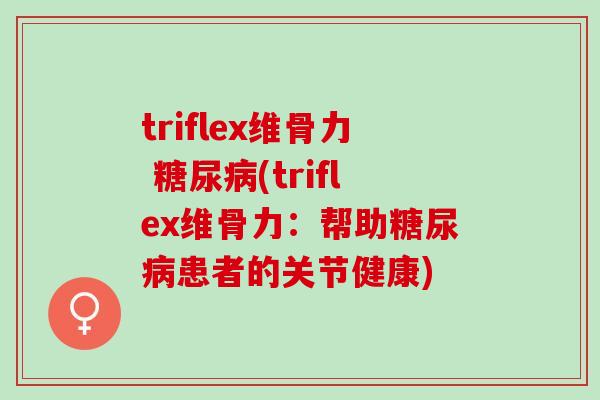 triflex维骨力 糖尿病(triflex维骨力：帮助糖尿病患者的关节健康)