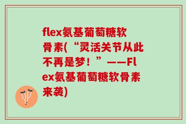 flex氨基葡萄糖软骨素(“灵活关节从此不再是梦！”——Flex氨基葡萄糖软骨素来袭)