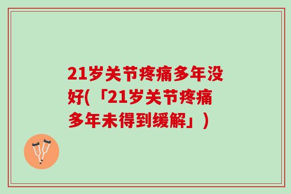 21岁关节疼痛多年没好(「21岁关节疼痛多年未得到缓解」)
