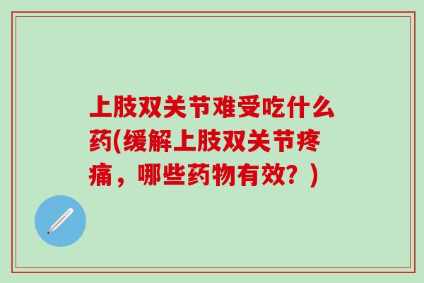 上肢双关节难受吃什么药(缓解上肢双关节疼痛，哪些药物有效？)