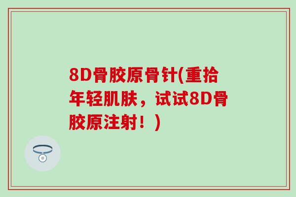 8D骨胶原骨针(重拾年轻,试试8D骨胶原注射!) 8D骨胶原骨针(重拾年轻,试试8D骨胶原注射!)