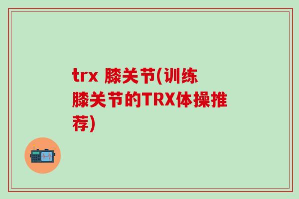 trx 膝关节(训练膝关节的TRX体操推荐) trx 膝关节(训练膝关节的TRX体操推荐)