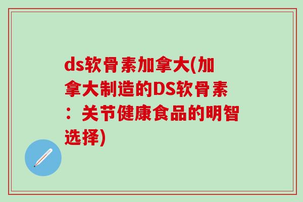 ds软骨素加拿大(加拿大制造的DS软骨素：关节健康食品的明智选择)