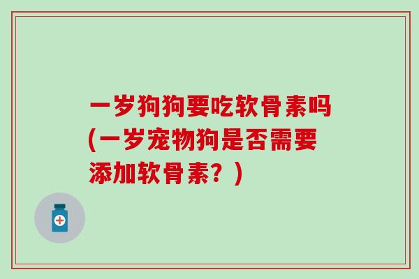 一岁狗狗要吃软骨素吗(一岁宠物狗是否需要添加软骨素？)