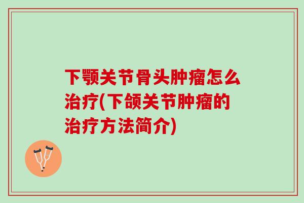 下颚关节骨头肿瘤怎么治疗(下颌关节肿瘤的治疗方法简介)