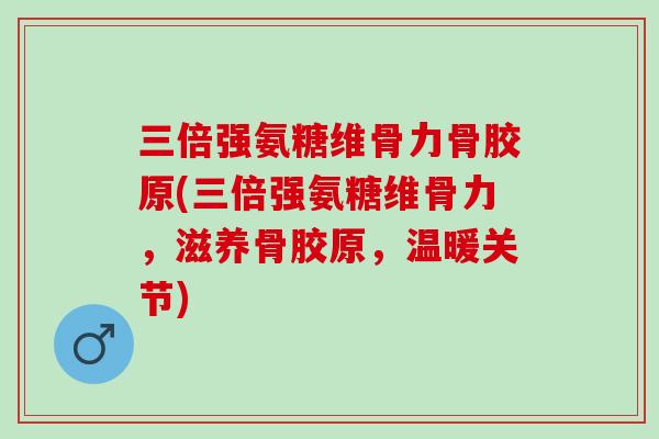 三倍强氨糖维骨力骨胶原(三倍强氨糖维骨力，滋养骨胶原，温暖关节)