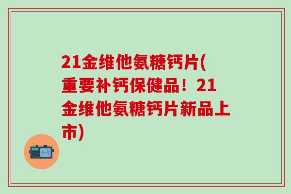 21金维他氨糖钙片(重要补钙保健品！21金维他氨糖钙片新品上市)