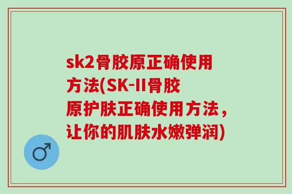 sk2骨胶原正确使用方法(SK-II骨胶原护肤正确使用方法，让你的肌肤水嫩弹润)