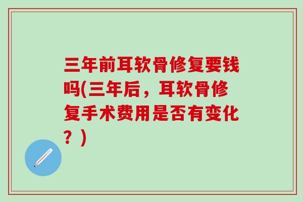 三年前耳软骨修复要钱吗(三年后，耳软骨修复手术费用是否有变化？)
