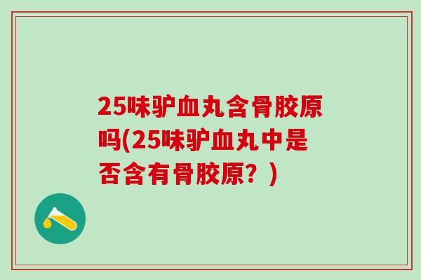 25味驴血丸含骨胶原吗(25味驴血丸中是否含有骨胶原？)