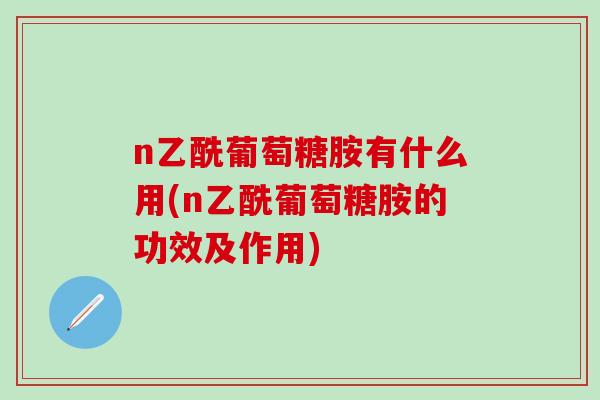 n乙酰葡萄糖胺有什么用(n乙酰葡萄糖胺的功效及作用)