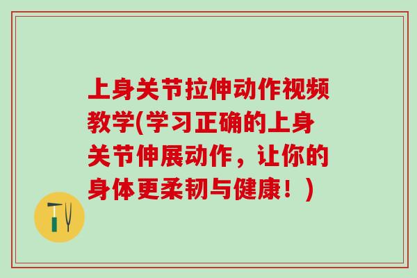 上身关节拉伸动作视频教学(学习正确的上身关节伸展动作，让你的身体更柔韧与健康！)