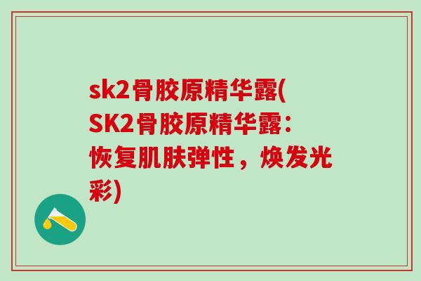 sk2骨胶原精华露(SK2骨胶原精华露：恢复肌肤弹性，焕发光彩)