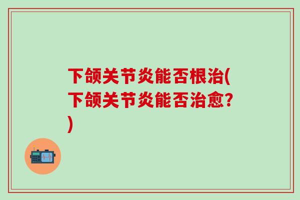 下颌关节炎能否根治(下颌关节炎能否治愈？)