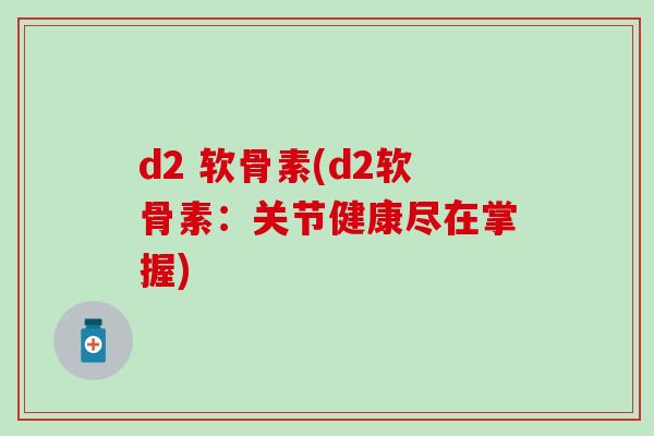 d2 软骨素(d2软骨素：关节健康尽在掌握)