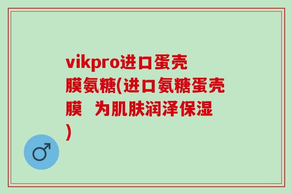 vikpro进口蛋壳膜氨糖(进口氨糖蛋壳膜  为肌肤润泽保湿)