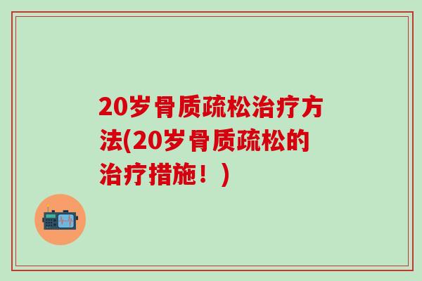 20岁骨质疏松治疗方法(20岁骨质疏松的治疗措施！)