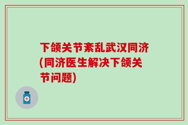 下颌关节紊乱武汉同济(同济医生解决下颌关节问题)