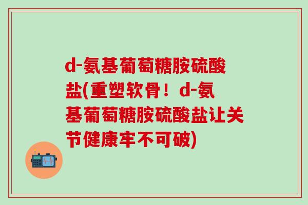 d-氨基葡萄糖胺硫酸盐(重塑软骨！d-氨基葡萄糖胺硫酸盐让关节健康牢不可破)