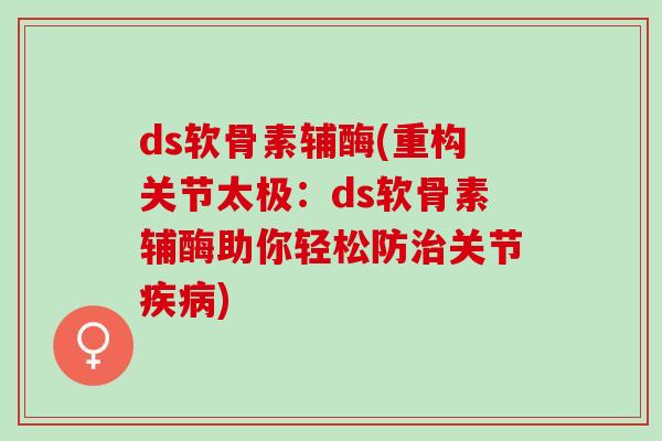 ds软骨素辅酶(重构关节太极：ds软骨素辅酶助你轻松防治关节疾病)